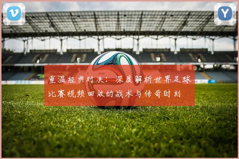 重温经典对决：深度解析世界足球比赛视频回放的战术与传奇时刻