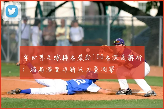 年世界足球排名最新100名深度解析:格局演变与新兴力量洞察