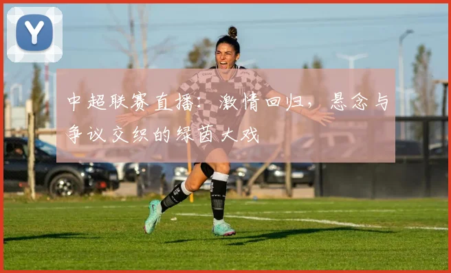 中超联赛直播：激情回归，悬念与争议交织的绿茵大戏