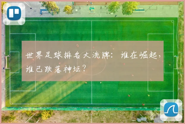 世界足球排名大洗牌：谁在崛起，谁已跌落神坛？