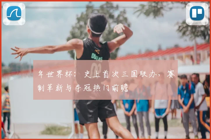 年世界杯:史上首次三国联办,赛制革新与夺冠热门前瞻