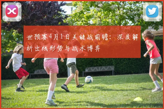 世预赛4月1日关键战前瞻：深度解析出线形势与战术博弈