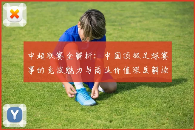 中超联赛全解析:中国顶级足球赛事的竞技魅力与商业价值深度解读