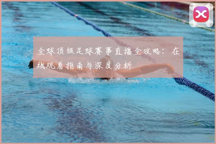 全球顶级足球赛事直播全攻略:在线观看指南与深度分析