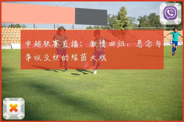 中超联赛直播:激情回归,悬念与争议交织的绿茵大戏