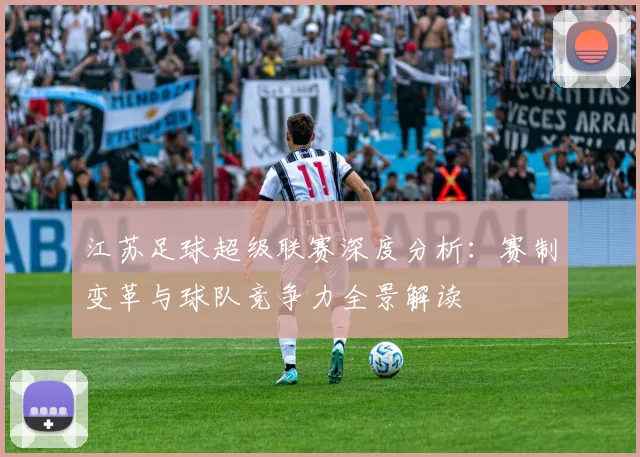江苏足球超级联赛深度分析：赛制变革与球队竞争力全景解读