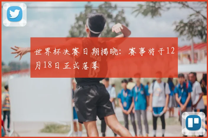 世界杯决赛日期揭晓:赛事将于12月18日正式落幕