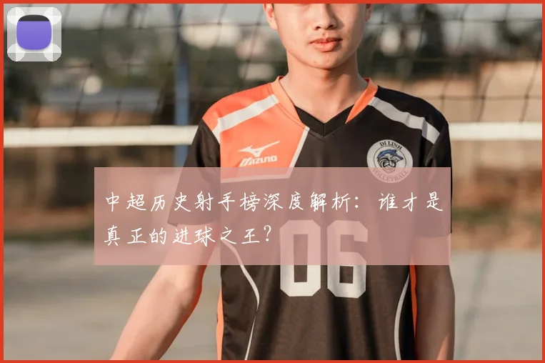 中超历史射手榜深度解析：谁才是真正的进球之王？