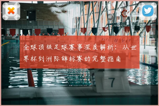 全球顶级足球赛事深度解析:从世界杯到洲际锦标赛的完整指南