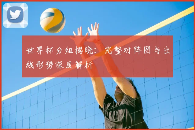 世界杯分组揭晓:完整对阵图与出线形势深度解析