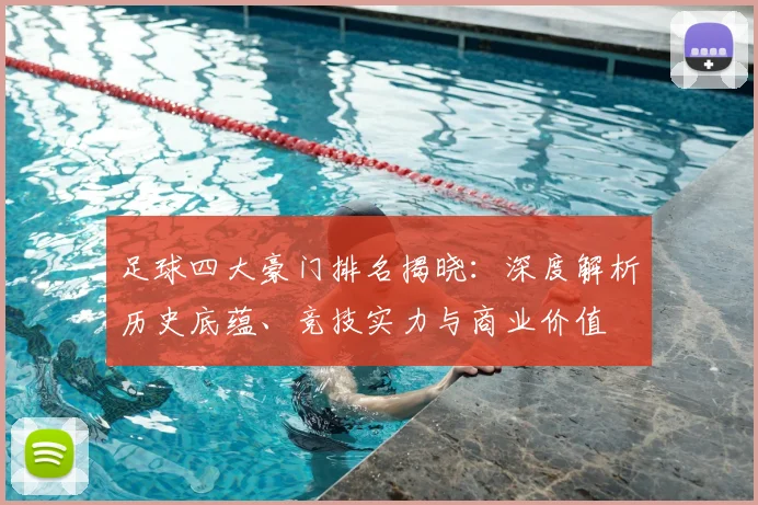 足球四大豪门排名揭晓：深度解析历史底蕴、竞技实力与商业价值