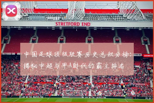 中国足球顶级联赛历史总积分榜:揭秘中超与甲A时代的霸主排名