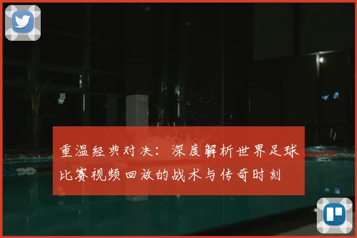 重温经典对决：深度解析世界足球比赛视频回放的战术与传奇时刻