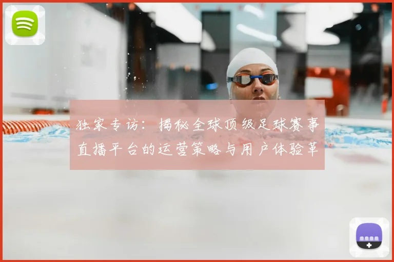 独家专访：揭秘全球顶级足球赛事直播平台的运营策略与用户体验革新