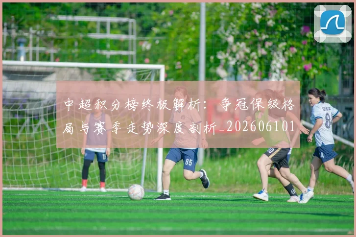 中超积分榜终极解析:争冠保级格局与赛季走势深度剖析_20260610190458