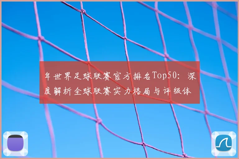年世界足球联赛官方排名Top50：深度解析全球联赛实力格局与评级体系