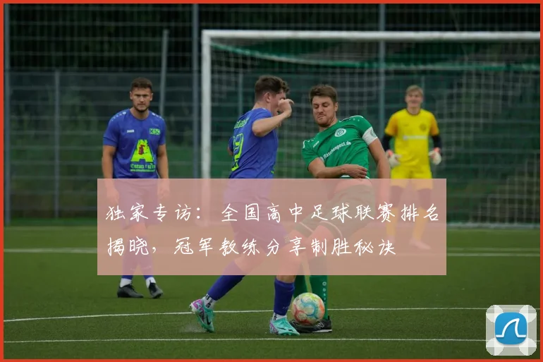 独家专访：全国高中足球联赛排名揭晓，冠军教练分享制胜秘诀
