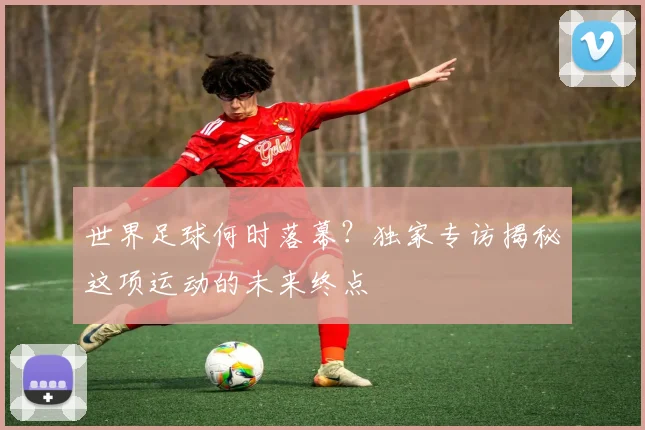 世界足球何时落幕？独家专访揭秘这项运动的未来终点