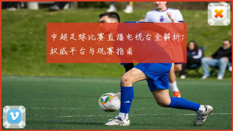 中超足球比赛直播电视台全解析:权威平台与观赛指南