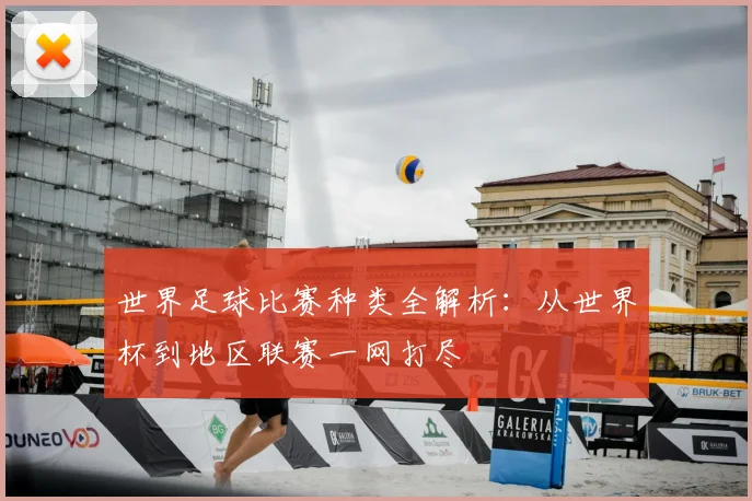 世界足球比赛种类全解析：从世界杯到地区联赛一网打尽