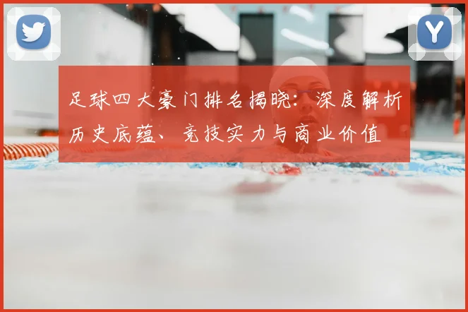 足球四大豪门排名揭晓:深度解析历史底蕴、竞技实力与商业价值