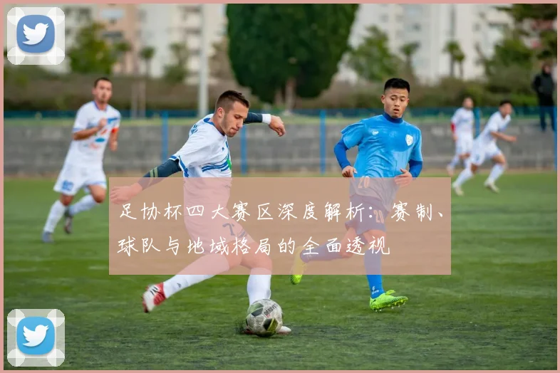 足协杯四大赛区深度解析:赛制、球队与地域格局的全面透视
