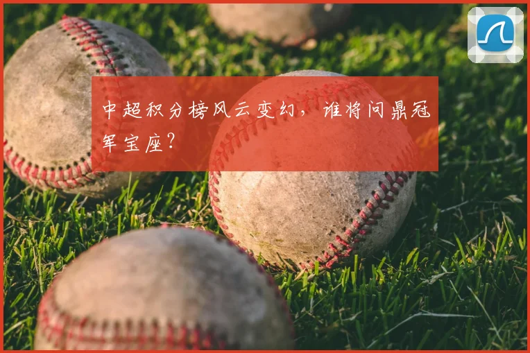 中超积分榜风云变幻，谁将问鼎冠军宝座？