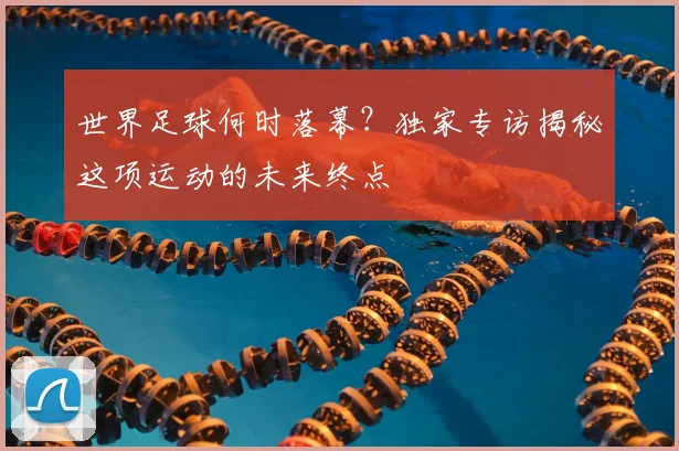 世界足球何时落幕？独家专访揭秘这项运动的未来终点