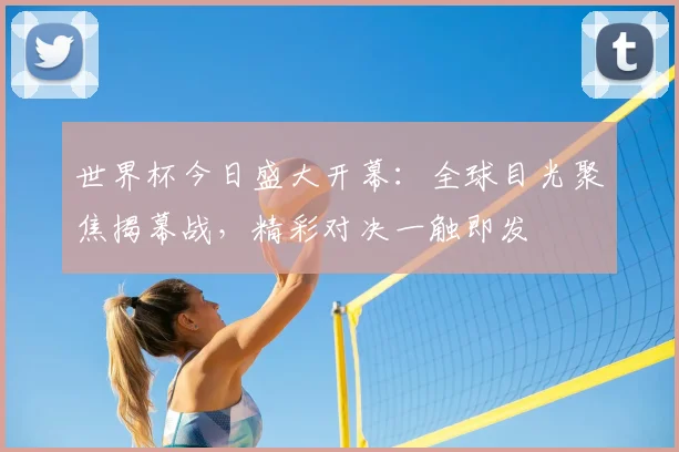世界杯今日盛大开幕：全球目光聚焦揭幕战，精彩对决一触即发