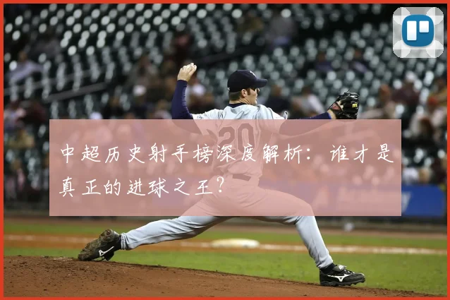 中超历史射手榜深度解析：谁才是真正的进球之王？