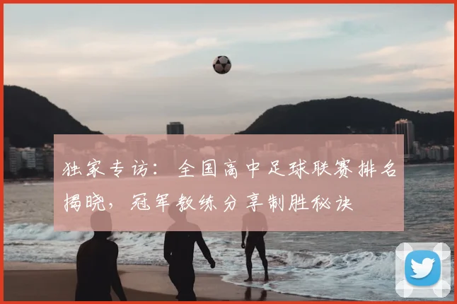 独家专访:全国高中足球联赛排名揭晓,冠军教练分享制胜秘诀